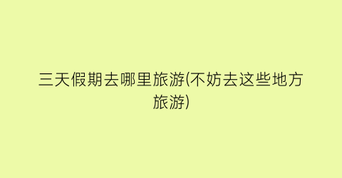 三天假期去哪里旅游(不妨去这些地方旅游)