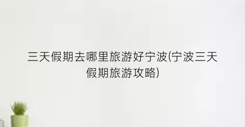 三天假期去哪里旅游好宁波(宁波三天假期旅游攻略)