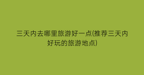 三天内去哪里旅游好一点(推荐三天内好玩的旅游地点)