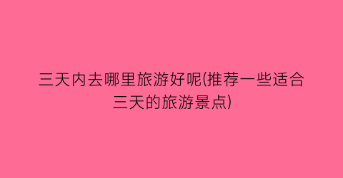 三天内去哪里旅游好呢(推荐一些适合三天的旅游景点)