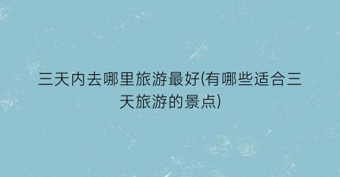 三天内去哪里旅游最好(有哪些适合三天旅游的景点)