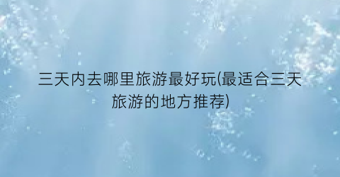 三天内去哪里旅游最好玩(最适合三天旅游的地方推荐)