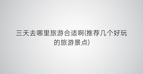三天去哪里旅游合适啊(推荐几个好玩的旅游景点)
