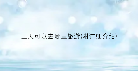三天可以去哪里旅游(附详细介绍)