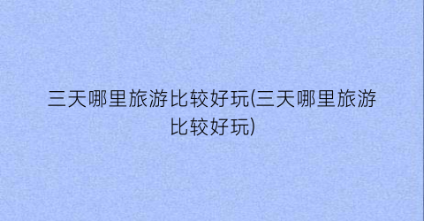 三天哪里旅游比较好玩(三天哪里旅游比较好玩)