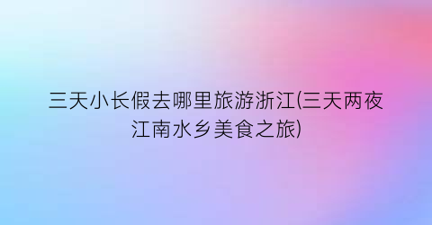 三天小长假去哪里旅游浙江(三天两夜江南水乡美食之旅)