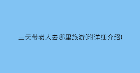 三天带老人去哪里旅游(附详细介绍)