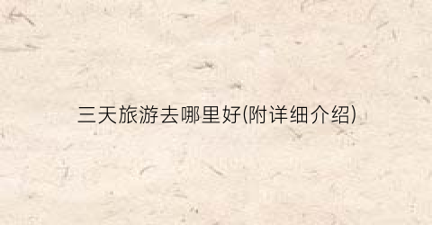 三天旅游去哪里好(附详细介绍)