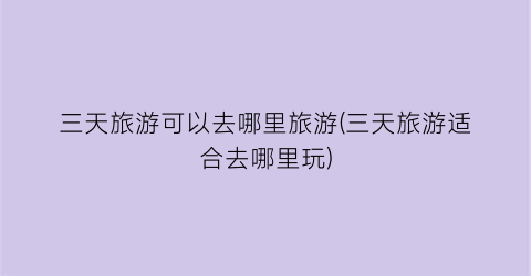 三天旅游可以去哪里旅游(三天旅游适合去哪里玩)
