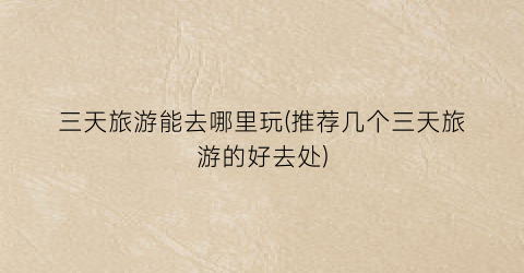 三天旅游能去哪里玩(推荐几个三天旅游的好去处)