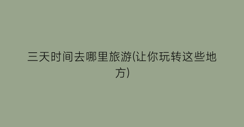 三天时间去哪里旅游(让你玩转这些地方)