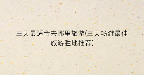 三天最适合去哪里旅游(三天畅游最佳旅游胜地推荐)