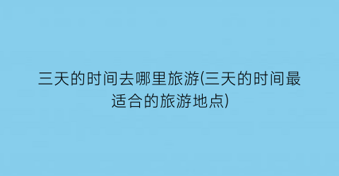 三天的时间去哪里旅游(三天的时间最适合的旅游地点)