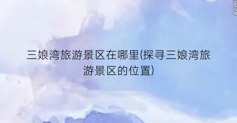 三娘湾旅游景区在哪里(探寻三娘湾旅游景区的位置)