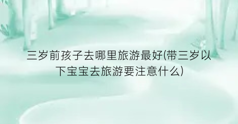 三岁前孩子去哪里旅游最好(带三岁以下宝宝去旅游要注意什么)