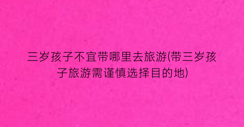 三岁孩子不宜带哪里去旅游(带三岁孩子旅游需谨慎选择目的地)