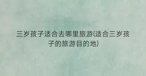 三岁孩子适合去哪里旅游(适合三岁孩子的旅游目的地)
