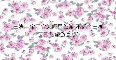 三岁宝宝不宜去哪里旅游(不适合三岁宝宝的旅游景点)