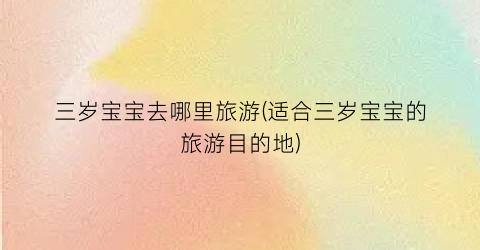 三岁宝宝去哪里旅游(适合三岁宝宝的旅游目的地)