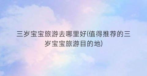 三岁宝宝旅游去哪里好(值得推荐的三岁宝宝旅游目的地)
