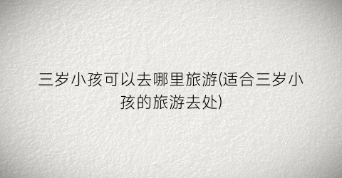 三岁小孩可以去哪里旅游(适合三岁小孩的旅游去处)