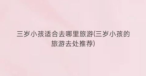 三岁小孩适合去哪里旅游(三岁小孩的旅游去处推荐)
