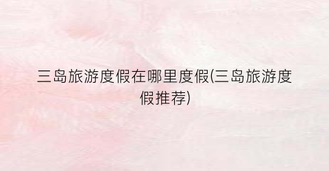 三岛旅游度假在哪里度假(三岛旅游度假推荐)