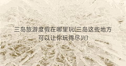 三岛旅游度假在哪里玩(三岛这些地方可以让你玩得尽兴)