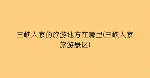 三峡人家的旅游地方在哪里(三峡人家旅游景区)