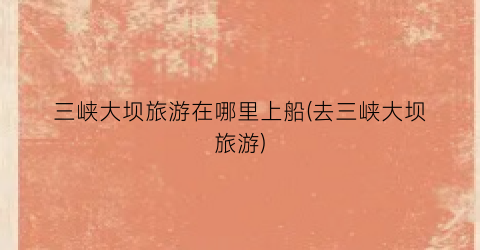 三峡大坝旅游在哪里上船(去三峡大坝旅游)