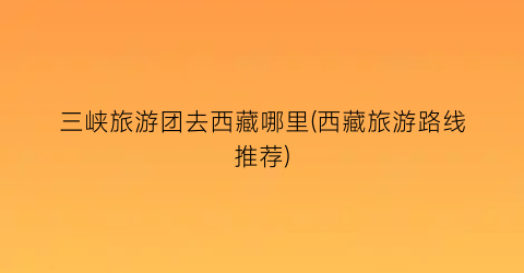三峡旅游团去西藏哪里(西藏旅游路线推荐)