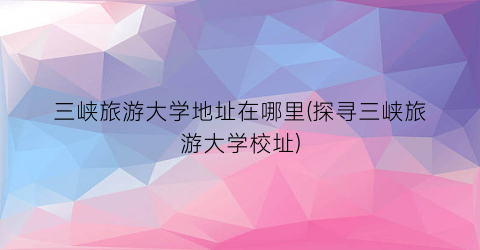 三峡旅游大学地址在哪里(探寻三峡旅游大学校址)