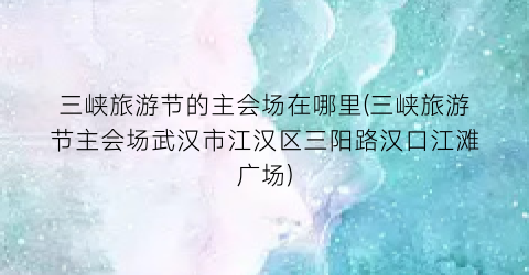 三峡旅游节的主会场在哪里(三峡旅游节主会场武汉市江汉区三阳路汉口江滩广场)