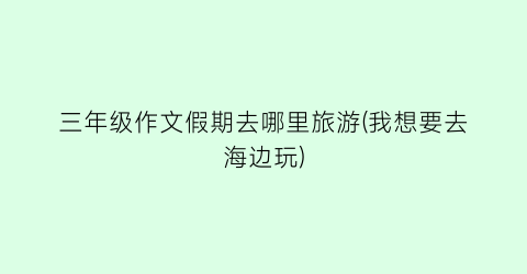 三年级作文假期去哪里旅游(我想要去海边玩)