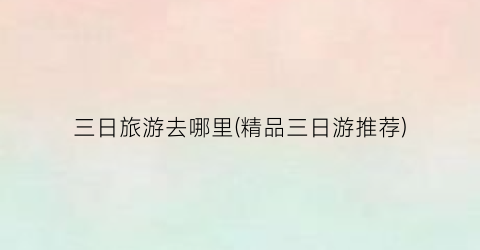 三日旅游去哪里(精品三日游推荐)