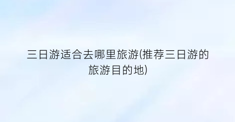 三日游适合去哪里旅游(推荐三日游的旅游目的地)