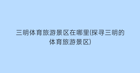 三明体育旅游景区在哪里(探寻三明的体育旅游景区)