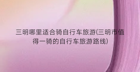 三明哪里适合骑自行车旅游(三明市值得一骑的自行车旅游路线)