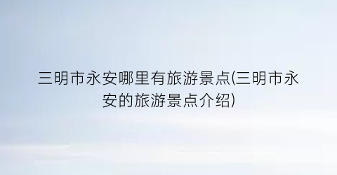 三明市永安哪里有旅游景点(三明市永安的旅游景点介绍)