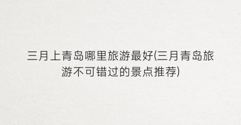 三月上青岛哪里旅游最好(三月青岛旅游不可错过的景点推荐)