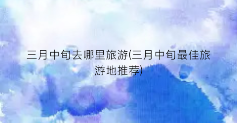 三月中旬去哪里旅游(三月中旬最佳旅游地推荐)