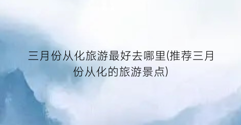 三月份从化旅游最好去哪里(推荐三月份从化的旅游景点)