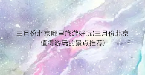 三月份北京哪里旅游好玩(三月份北京值得游玩的景点推荐)