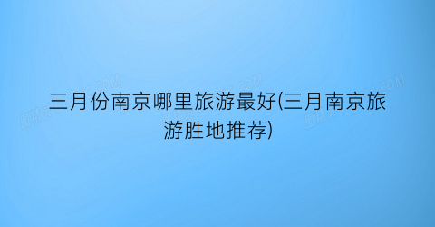 三月份南京哪里旅游最好(三月南京旅游胜地推荐)