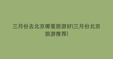 三月份去北京哪里旅游好(三月份北京旅游推荐)