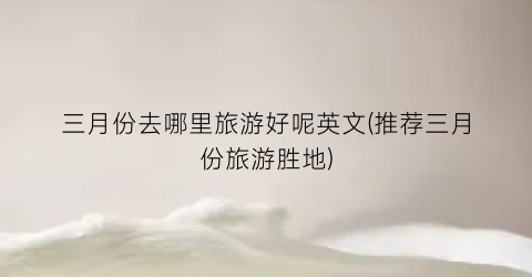 三月份去哪里旅游好呢英文(推荐三月份旅游胜地)