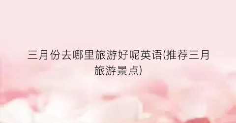 三月份去哪里旅游好呢英语(推荐三月旅游景点)