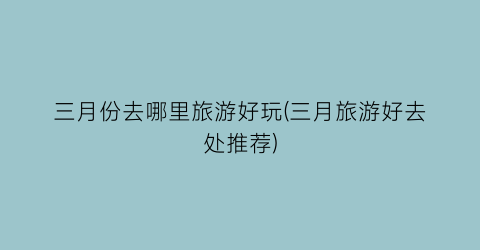 三月份去哪里旅游好玩(三月旅游好去处推荐)