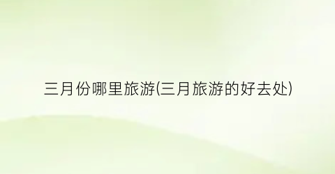 三月份哪里旅游(三月旅游的好去处)