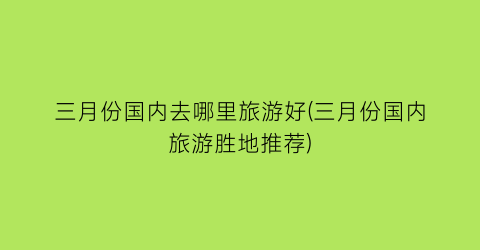 三月份国内去哪里旅游好(三月份国内旅游胜地推荐)